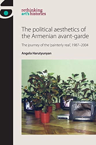 The political aesthetics of the Armenian avant-garde: The journey of the 'painterly real', 1987-2004 (Rethinking Arts Histories)