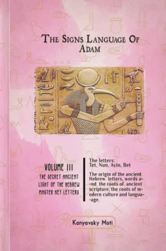 The Hebrew Signs language of Adam Volume III - The Secret Ancient light of the Hebrew Master Key letters: The origin of the ancient Hebrew letters, words, the roots of scripture, culture and language