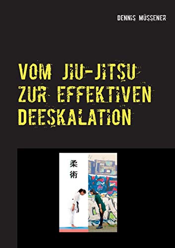 Vom Jiu-Jitsu zur effektiven Deeskalation: Vom Wesen und Wert einer ostasiatischen Kampfkunst für ein professionelles deeskalierendes Verhalten in ... (Anthologie - Reihe: Mentale Stärke gewinnen)