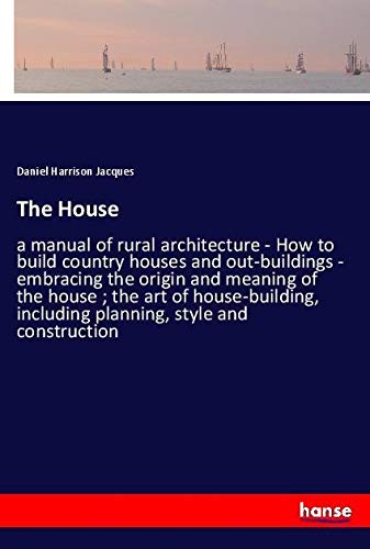 The House: a manual of rural architecture - How to build country houses and out-buildings - embracing the origin and meaning of the house ; the art of ... including planning, style and construction