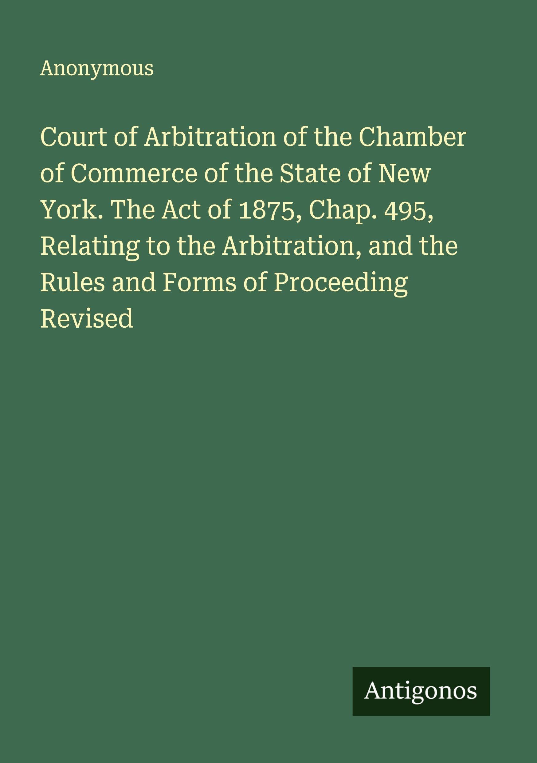 Court of Arbitration of the Chamber of Commerce of the State of New York. The Act of 1875, Chap. 495, Relating to the Arbitration, and the Rules and Forms of Proceeding Revised