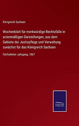 Wochenblatt für merkwürdige Rechtsfälle in actenmäßigen Darstellungen, aus dem Gebiete der Justizpflege und Verwaltung zunächst für das Königreich Sachsen: Fünfzehnter Jahrgang, 1867