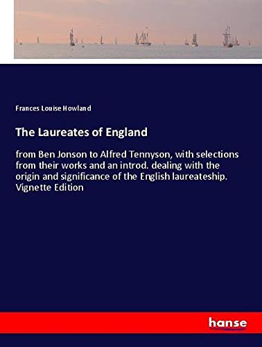 The Laureates of England: from Ben Jonson to Alfred Tennyson, with selections from their works and an introd. dealing with the origin and significance of the English laureateship. Vignette Edition