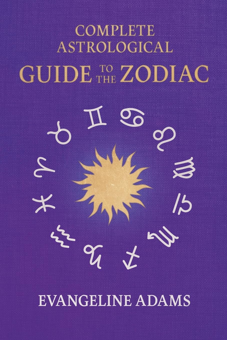 Evangeline Adams' Complete Astrological Guide to the Zodiac: Containing 'Your Place in the Sun', 'Your Place Among the Stars', & 'Astrology for Everyone'