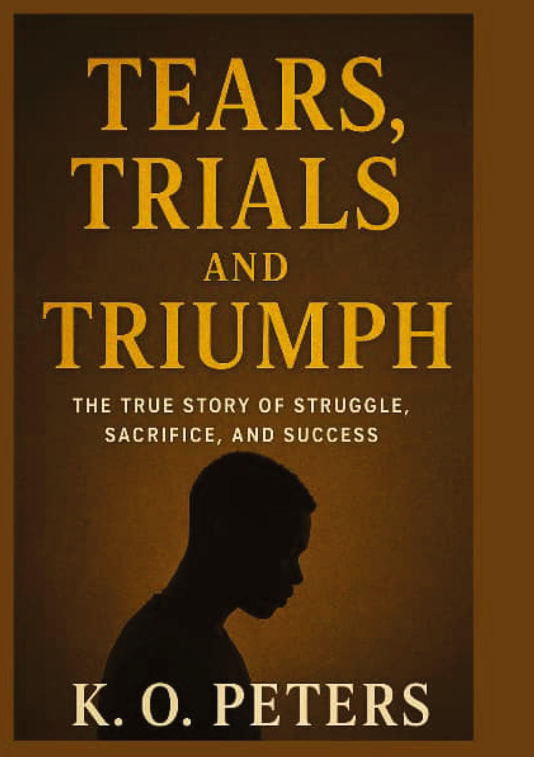 Tears, Trials and Triumph: The true story of struggle, sacrifice, and success