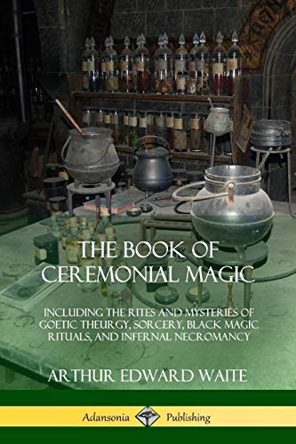 Waite, Arthur Edward The Book Of Ceremonial Magic, Including The Rites And Mysteries Of Goetic Theurgy, Sorcery, Black Magic Rituals, And Infernal Necromancy
