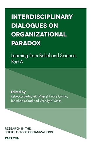 Interdisciplinary Dialogues on Organizational Paradox: Learning from Belief and Science (Research in the Sociology of Organizations, 73)