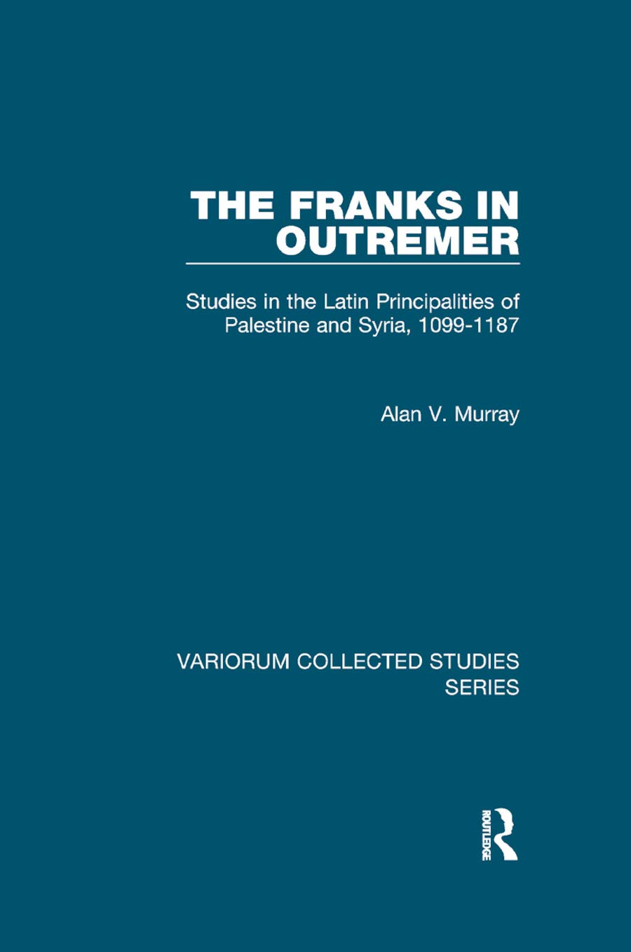 The Franks in Outremer: Studies in the Latin Principalities of Palestine and Syria, 1099-1187 (Variorum Collected Studies)