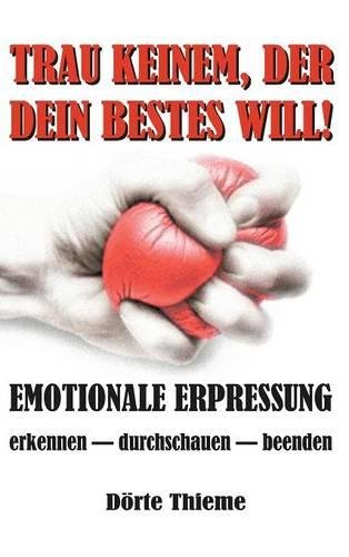 TRAU KEINEM, DER DEIN BESTES WILL!: EMOTIONALE ERPRESSUNG erkennen - durchschauen - beenden