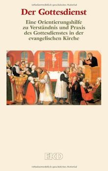 Der Gottesdienst: Eine Orientierungshilfe zu Verständnis und Praxis des Gottesdienstes in der evangelischen Kirche