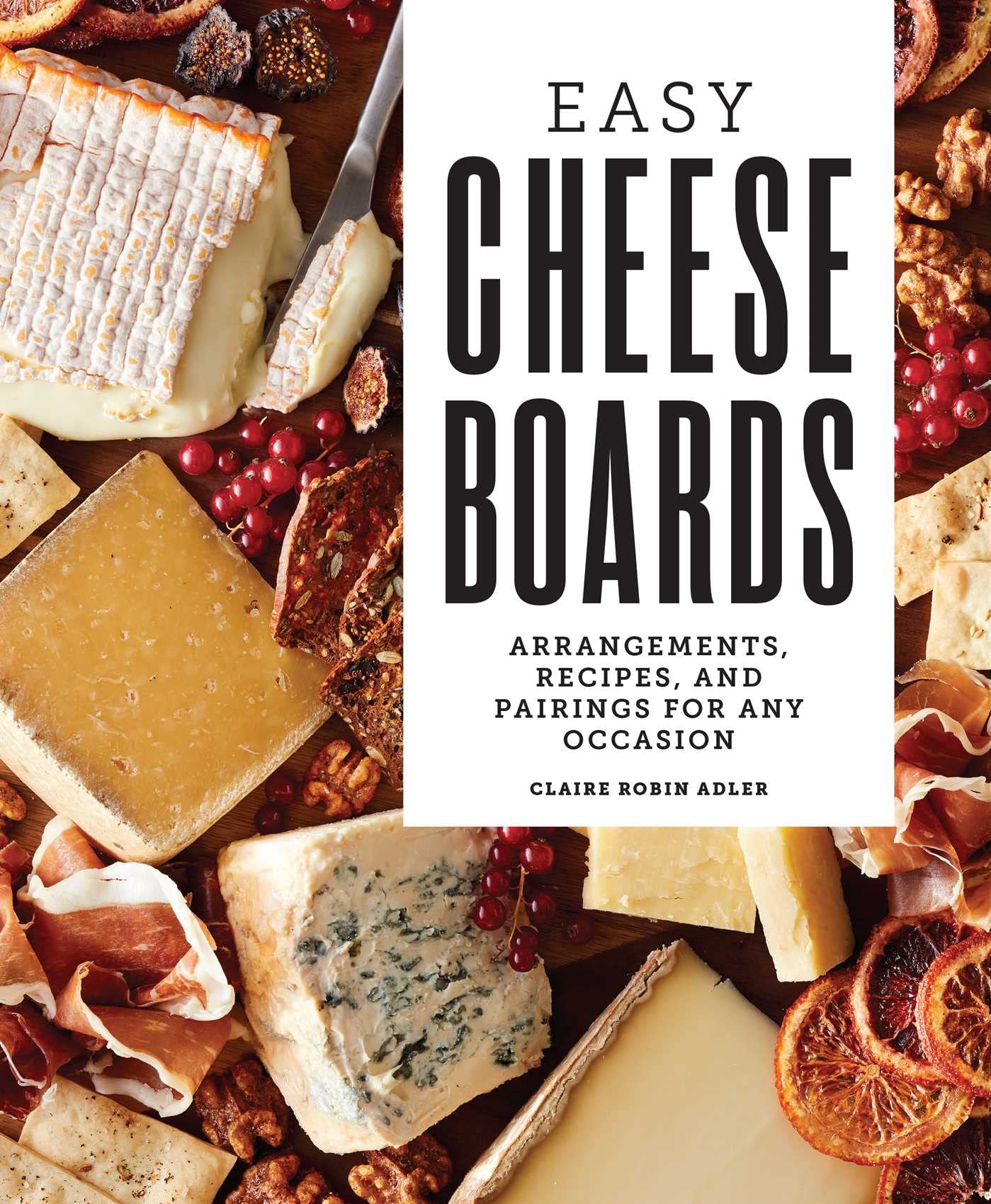 Easy Cheese Boards: Arrangements, Recipes, and Pairings for Any Occasion