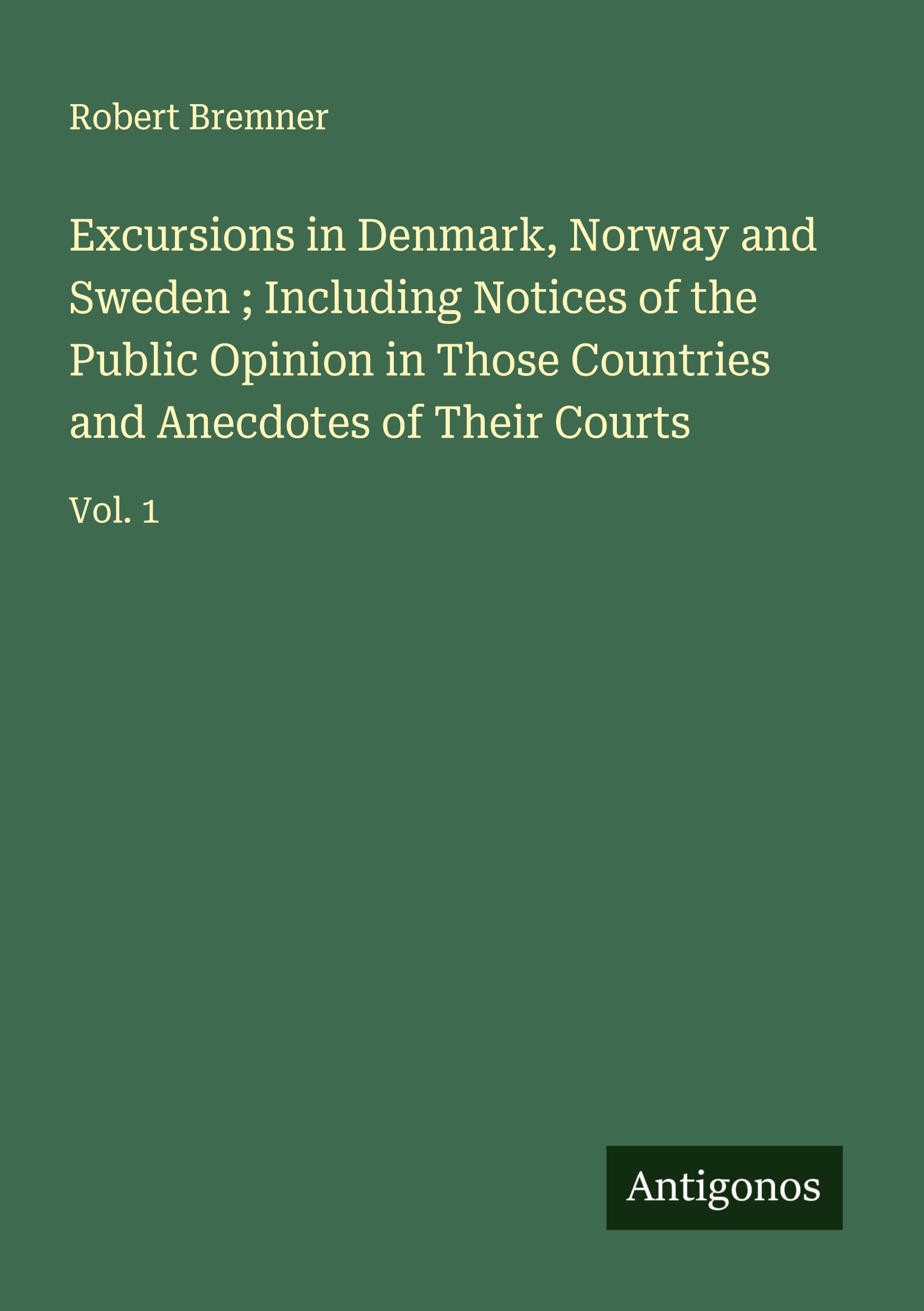 Excursions in Denmark, Norway and Sweden ; Including Notices of the Public Opinion in Those Countries and Anecdotes of Their Courts: Vol. 1