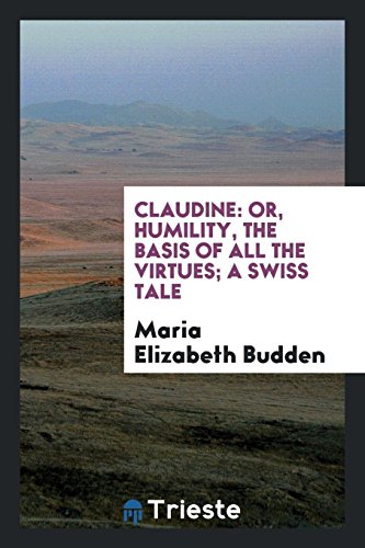 Claudine: or, Humility, the basis of all the virtues; a Swiss tale