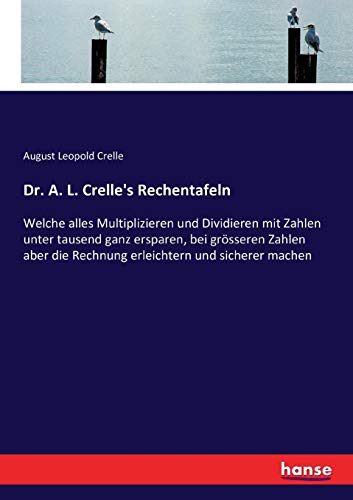 Dr. A. L. Crelle's Rechentafeln: Welche alles Multiplizieren und Dividieren mit Zahlen unter tausend ganz ersparen, bei grösseren Zahlen aber die Rechnung erleichtern und sicherer machen