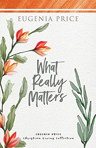 What Really Matters: What Is Truly Essential to the Authentic Christian Life (The Eugenia Price Christian Living Collection)