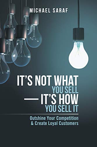 It's Not What You Sell-It's How You Sell It: Outshine Your Competition & Create Loyal Customers: Outshine Your Competition & Create Loyal Customers