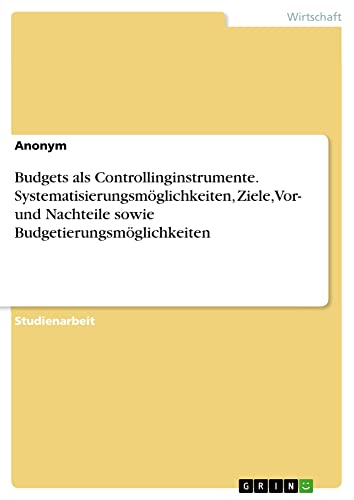 Budgets als Controllinginstrumente. Systematisierungsmöglichkeiten, Ziele, Vor- und Nachteile sowie Budgetierungsmöglichkeiten