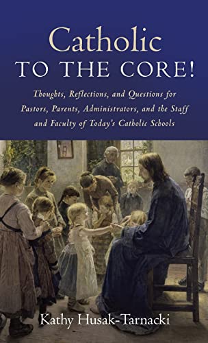 Catholic to the Core!: Thoughts, Reflections, and Questions for Pastors, Parents, Administrators, and the Staff and Faculty of Today's Catholic Schools