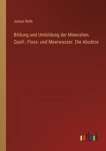 Bildung und Umbildung der Mineralien. Quell-, Fluss- und Meerwasser. Die Absätze