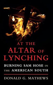 At the Altar of Lynching: Burning Sam Hose in the American South (Cambridge Studies on the American South)