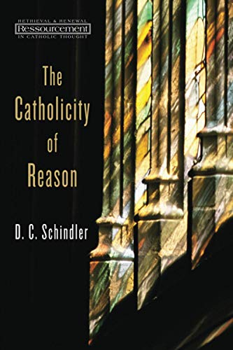 Schindler, D. C. The Catholicity Of Reason (Resourcement, Retrieval & Renewal In Catholic Thou (Rrrct)
