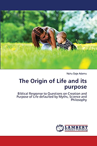 The Origin of Life and its purpose: Biblical Response to Questions on Creation and Purpose of Life defaulted by Myths, Science and Philosophy
