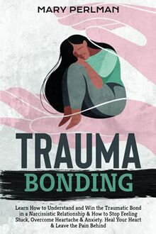 Trauma Bonding: Learn How to Understand and Win the Traumatic Bond in a Narcissistic Relationship & How to Stop Feeling Stuck, Overcome Heartache & Anxiety. Heal Your Heart & Leave the Pain Behind von Perlman, Mary | Buch | Zustand sehr gut