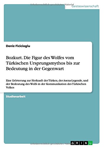 Bozkurt. Die Figur des Wolfes vom Türkischen Ursprungsmythos bis zur Bedeutung in der Gegenwart: Eine Erörterung zur Herkunft der Türken, der ... in der Kommunikation des Türkischen Volkes