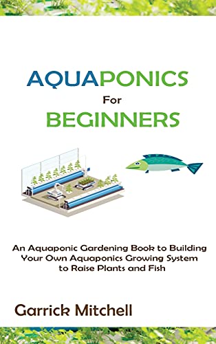 Aquaponics for Beginners: An Aquaponic Gardening Book to Building Your Own Aquaponics Growing System to Raise Plants and Fish