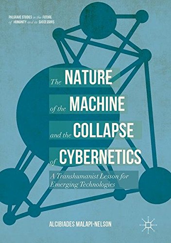 The Nature of the Machine and the Collapse of Cybernetics: A Transhumanist Lesson for Emerging Technologies (Palgrave Studies in the Future of Humanity and its Successors)