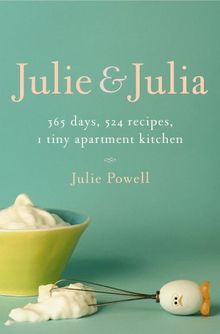 Julie and Julia: 365 Days, 524 Recipes, 1 Tiny Apartment Kitchen: How One Girl Risked Her Marriage, Her Job, and Her Sanity to Master t