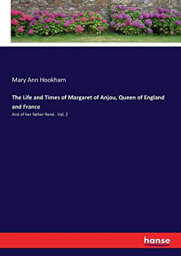 The Life and Times of Margaret of Anjou, Queen of England and France: And of her father René . Vol. 2