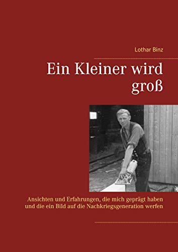 Ein Kleiner wird groß: Ansichten und Erfahrungen, die mich geprägt haben und die ein Bild auf die Nachkriegsgeneration werfen