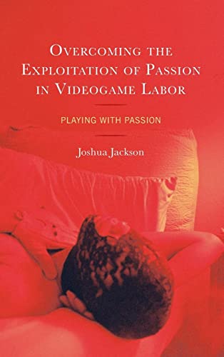 Overcoming the Exploitation of Passion in Videogame Labor: Playing with Passion (Studies in New Media)