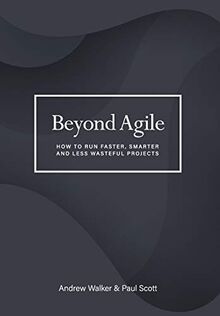 Beyond Agile: How To Run Faster, Smarter and Less Wasteful Projects
