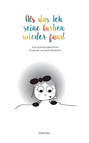 Als das Ich seine Farben wiederfand: Eine Mutmach-Geschichte für kleine und grosse Menschen.