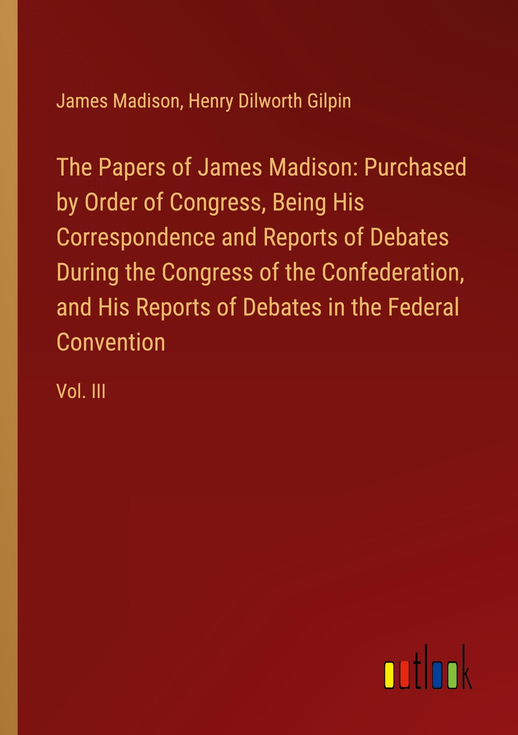 The Papers of James Madison: Purchased by Order of Congress, Being His Correspondence and Reports of Debates During the Congress of the Confederation, ... Debates in the Federal Convention: Vol. III