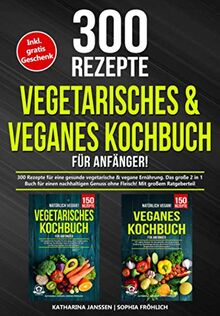 Vegetarisches & Veganes Kochbuch für Anfänger!: 300 Rezepte für eine gesunde vegetarische & vegane Ernährung. Das große 2 in 1 Buch für einen nachhaltigen Genuss ohne Fleisch! Mit großem Ratgeberteil