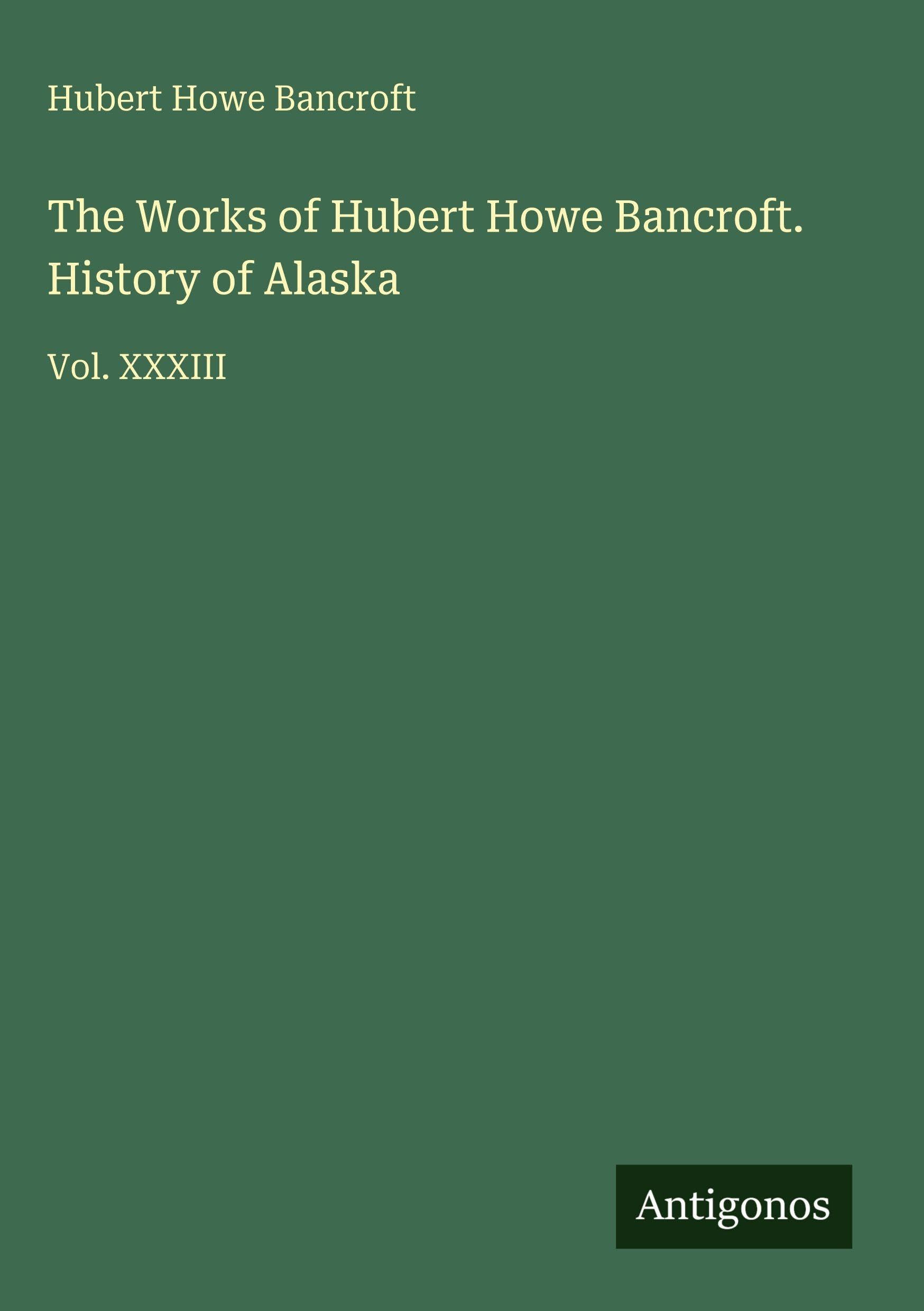 The Works of Hubert Howe Bancroft. History of Alaska: Vol. XXXIII