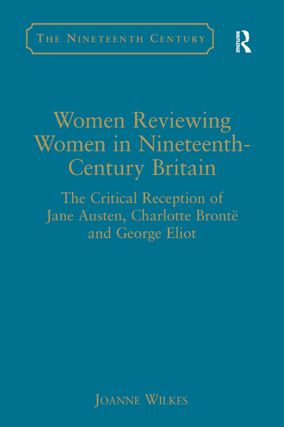 Women Reviewing Women in Nineteenth-Century Britain: The Critical Reception of Jane Austen, Charlotte Brontë and George Eliot (Nineteenth Century Series)