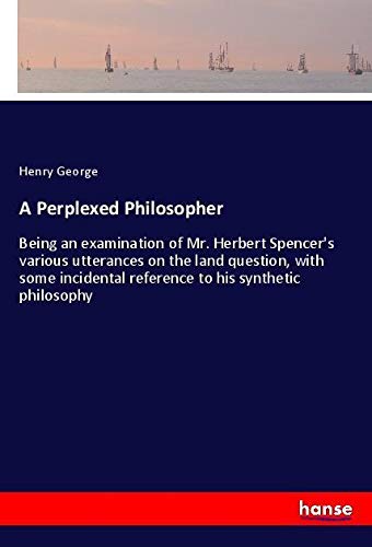 A Perplexed Philosopher: Being an examination of Mr. Herbert Spencer's various utterances on the land question, with some incidental reference to his synthetic philosophy