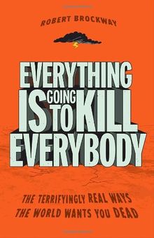 Everything Is Going to Kill Everybody: The Terrifyingly Real Ways the World Wants You Dead