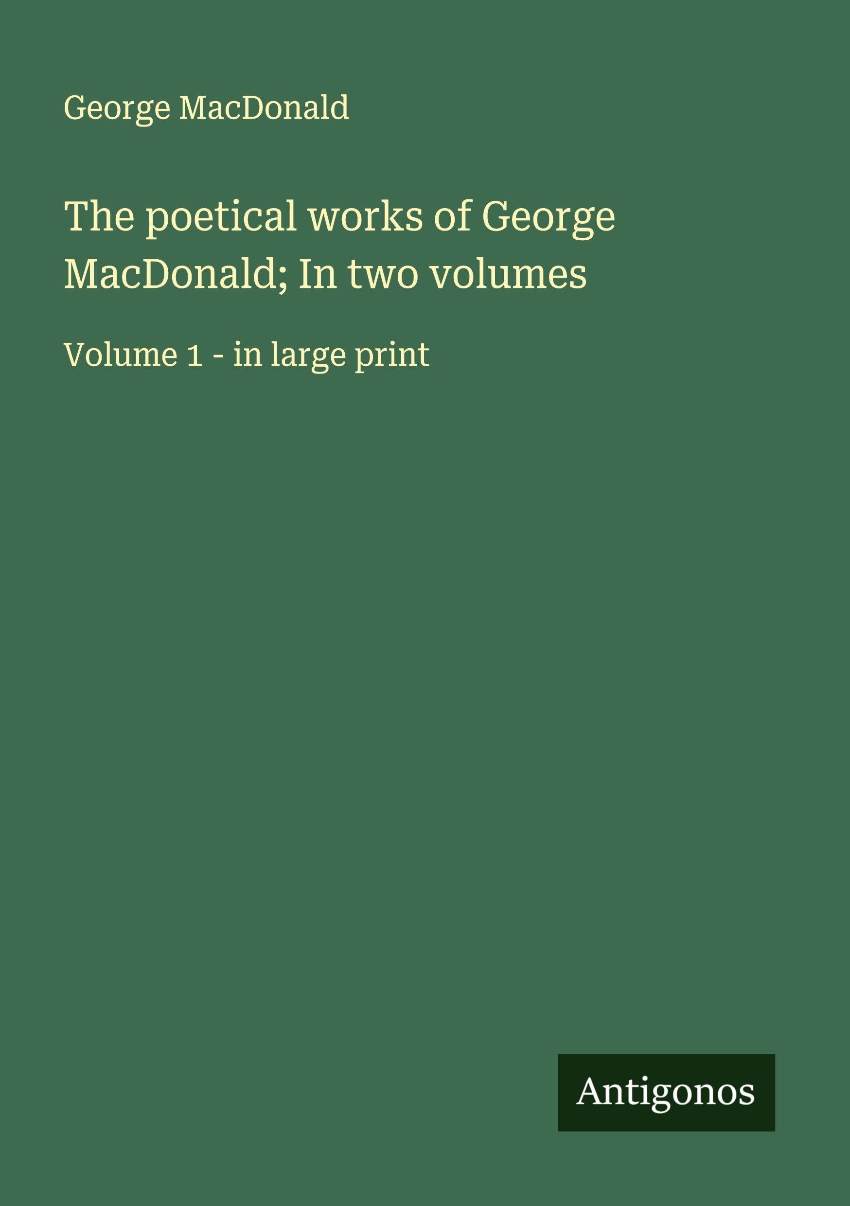 The poetical works of George MacDonald; In two volumes: Volume 1 - in large print