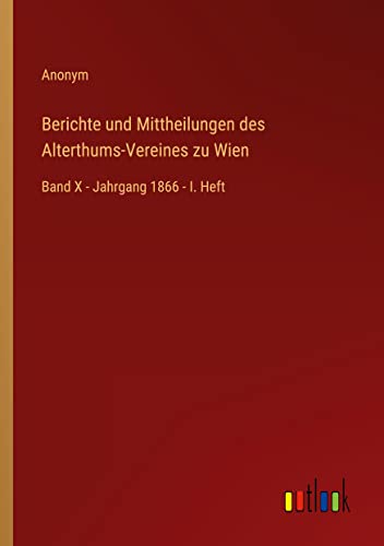 Berichte und Mittheilungen des Alterthums-Vereines zu Wien: Band X - Jahrgang 1866 - I. Heft