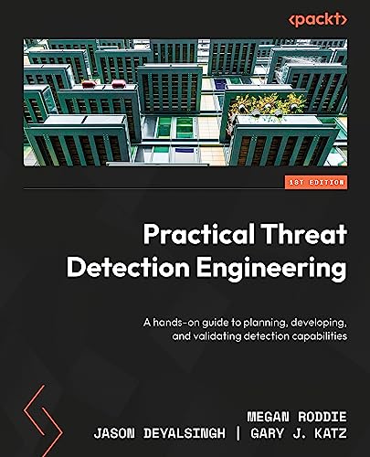 Practical Threat Detection Engineering: A hands-on guide to planning, developing, and validating detection capabilities