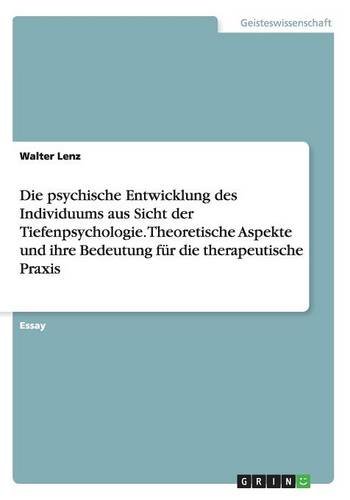 Die psychische Entwicklung des Individuums aus Sicht der Tiefenpsychologie. Theoretische Aspekte und ihre Bedeutung für die therapeutische Praxis