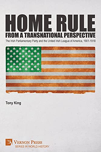 Home Rule from a Transnational Perspective: The Irish Parliamentary Party and the United Irish League of America, 1901-1918 (World History)