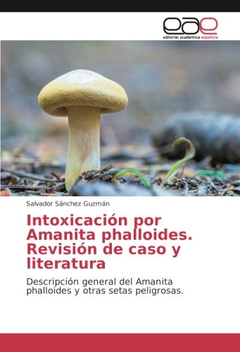 Intoxicación por Amanita phalloides. Revisión de caso y literatura: Descripción general del Amanita phalloides y otras setas peligrosas.