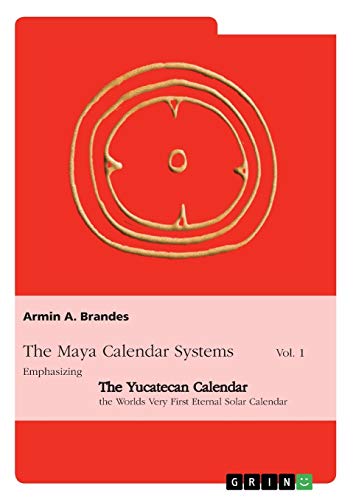 The Maya Calendar Systems Vol. 1: Emphasizing the Yucatecan Calendar, the Worlds Very First Eternal Solar Calendar