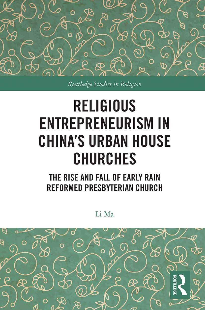 Religious Entrepreneurism in China’s Urban House Churches: The Rise and Fall of Early Rain Reformed Presbyterian Church (Routledge Studies in Religion)